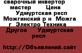 сварочный инвертор Foxweld мастер 162 › Цена ­ 11 000 - Удмуртская респ., Можгинский р-н, Можга г. Электро-Техника » Другое   . Удмуртская респ.